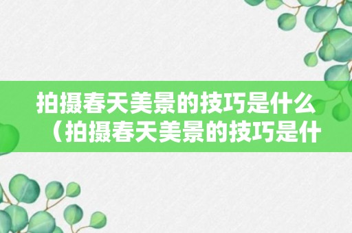 拍摄春天美景的技巧是什么（拍摄春天美景的技巧是什么意思）