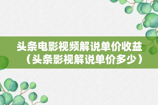 头条电影视频解说单价收益（头条影视解说单价多少）