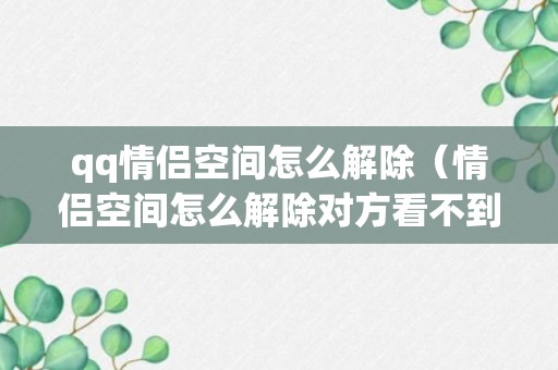 qq情侣空间怎么解除（情侣空间怎么解除对方看不到）