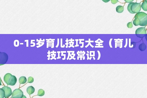 0-15岁育儿技巧大全（育儿技巧及常识）