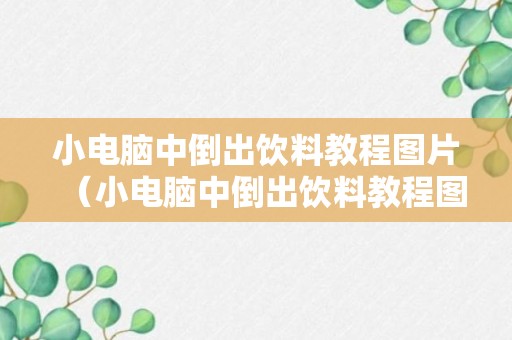 小电脑中倒出饮料教程图片（小电脑中倒出饮料教程图片怎么弄）