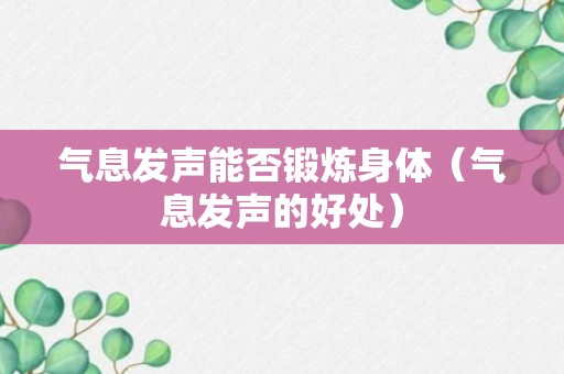 气息发声能否锻炼身体（气息发声的好处）