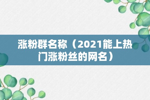 涨粉群名称（2021能上热门涨粉丝的网名）