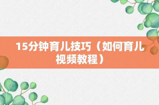 15分钟育儿技巧（如何育儿视频教程）