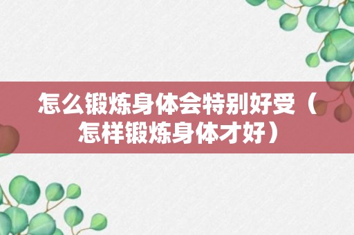 怎么锻炼身体会特别好受（怎样锻炼身体才好）