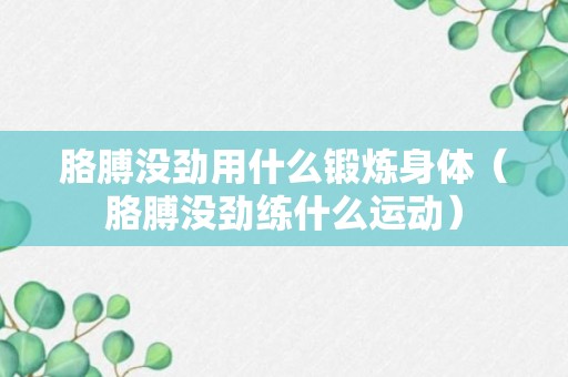 胳膊没劲用什么锻炼身体（胳膊没劲练什么运动）