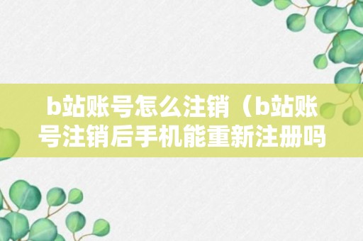 b站账号怎么注销（b站账号注销后手机能重新注册吗）