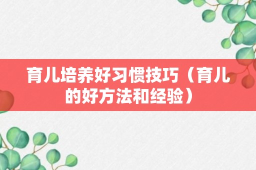 育儿培养好习惯技巧（育儿的好方法和经验）