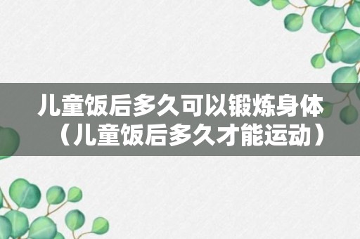 儿童饭后多久可以锻炼身体（儿童饭后多久才能运动）