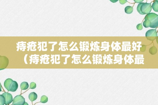 痔疮犯了怎么锻炼身体最好（痔疮犯了怎么锻炼身体最好图片）