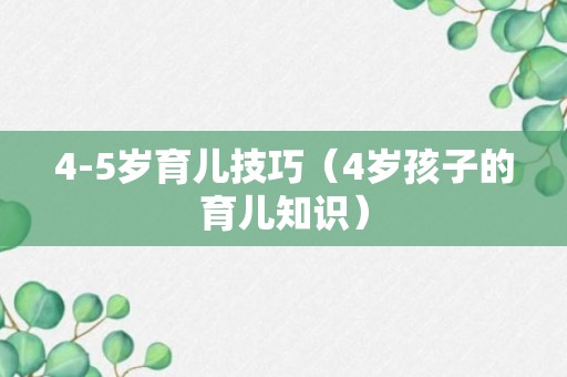 4-5岁育儿技巧（4岁孩子的育儿知识）