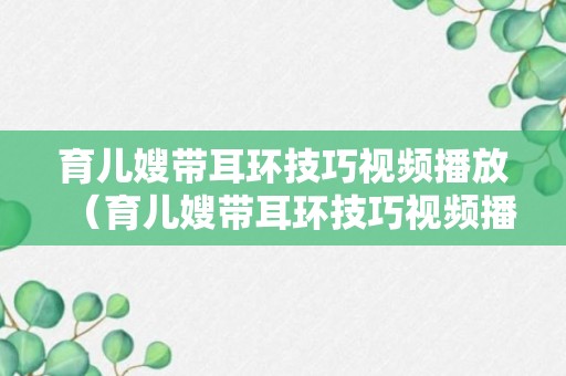 育儿嫂带耳环技巧视频播放（育儿嫂带耳环技巧视频播放大全）