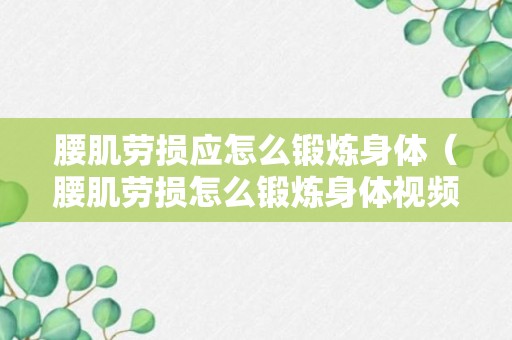 腰肌劳损应怎么锻炼身体（腰肌劳损怎么锻炼身体视频）