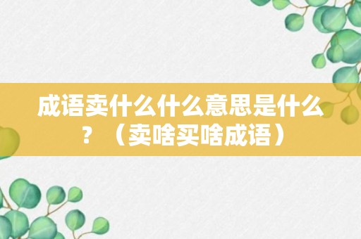 成语卖什么什么意思是什么？（卖啥买啥成语）