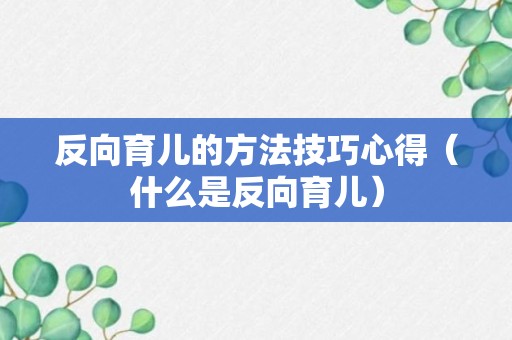 反向育儿的方法技巧心得（什么是反向育儿）