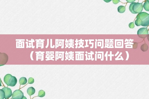 面试育儿阿姨技巧问题回答（育婴阿姨面试问什么）