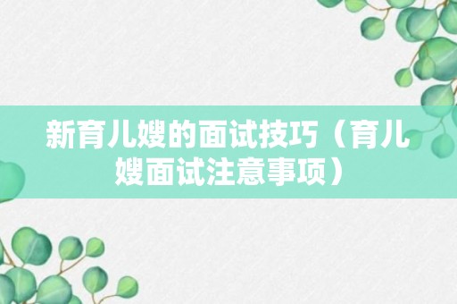 新育儿嫂的面试技巧（育儿嫂面试注意事项）