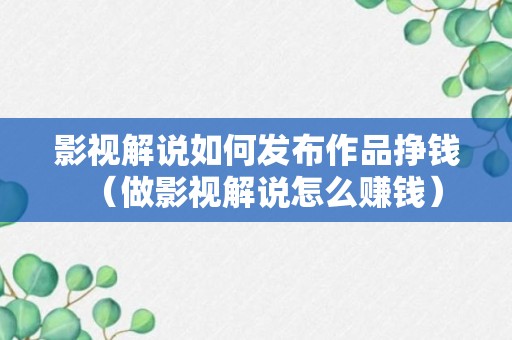 影视解说如何发布作品挣钱（做影视解说怎么赚钱）