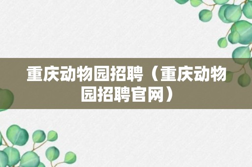 重庆动物园招聘（重庆动物园招聘官网）