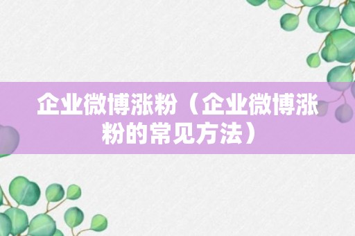 企业微博涨粉（企业微博涨粉的常见方法）