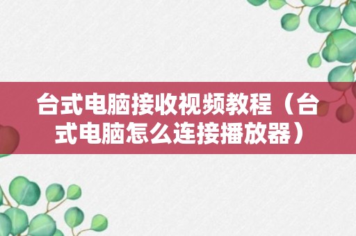 台式电脑接收视频教程（台式电脑怎么连接播放器）