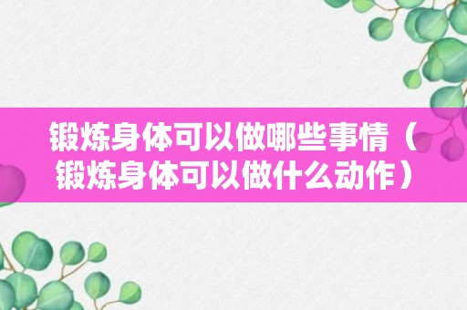 锻炼身体可以做哪些事情（锻炼身体可以做什么动作）