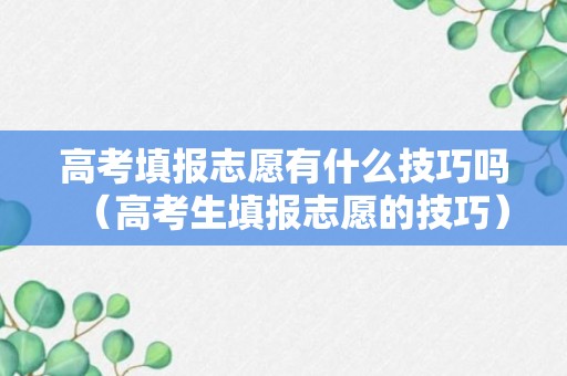 高考填报志愿有什么技巧吗（高考生填报志愿的技巧）