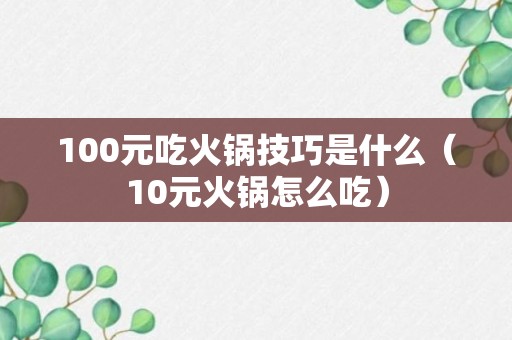 100元吃火锅技巧是什么（10元火锅怎么吃）