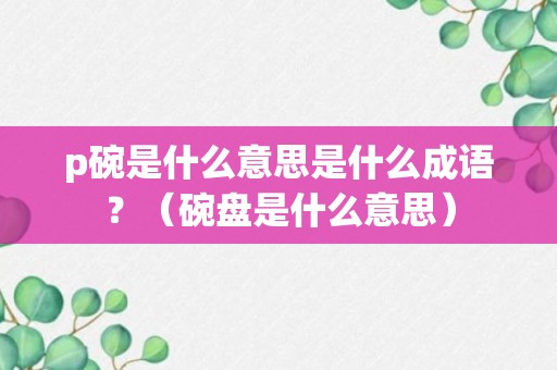 p碗是什么意思是什么成语？（碗盘是什么意思）