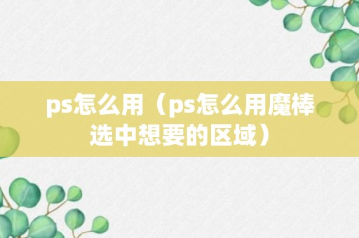 ps怎么用（ps怎么用魔棒选中想要的区域）