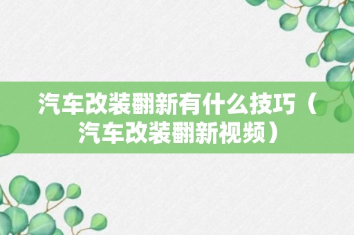 汽车改装翻新有什么技巧（汽车改装翻新视频）