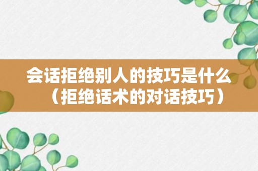 会话拒绝别人的技巧是什么（拒绝话术的对话技巧）