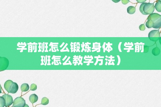 学前班怎么锻炼身体（学前班怎么教学方法）