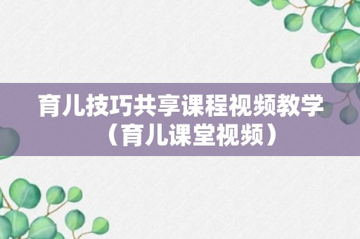 育儿技巧共享课程视频教学（育儿课堂视频）