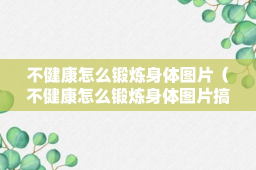 不健康怎么锻炼身体图片（不健康怎么锻炼身体图片搞笑）