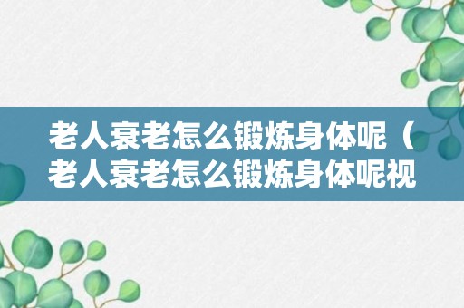 老人衰老怎么锻炼身体呢（老人衰老怎么锻炼身体呢视频教程）