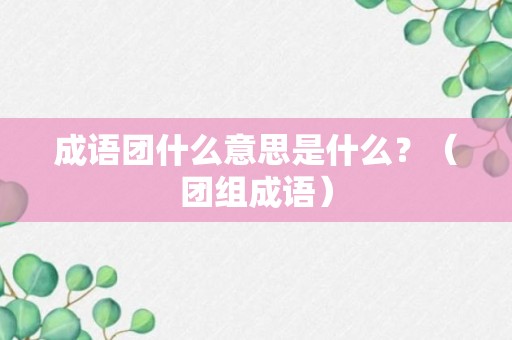 成语团什么意思是什么？（团组成语）