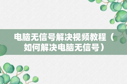 电脑无信号解决视频教程（如何解决电脑无信号）