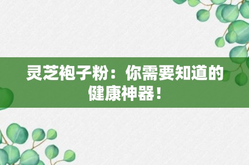 灵芝袍子粉：你需要知道的健康神器！