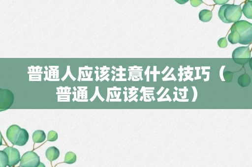 普通人应该注意什么技巧（普通人应该怎么过）