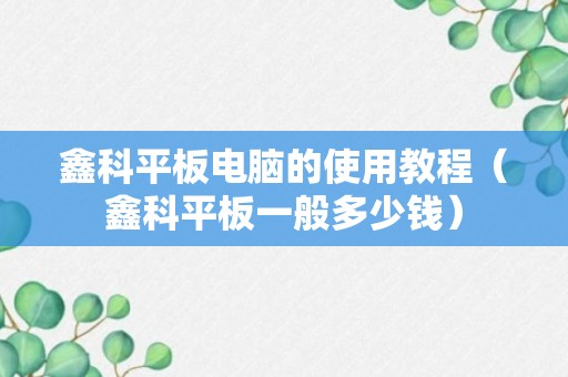 鑫科平板电脑的使用教程（鑫科平板一般多少钱）