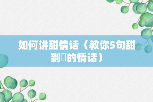 如何讲甜情话（教你5句甜到齁的情话）