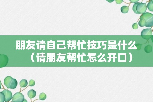 朋友请自己帮忙技巧是什么（请朋友帮忙怎么开口）