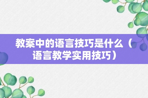 教案中的语言技巧是什么（语言教学实用技巧）