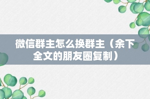 微信群主怎么换群主（余下全文的朋友圈复制）