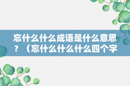 忘什么什么成语是什么意思？（忘什么什么什么四个字的成语）