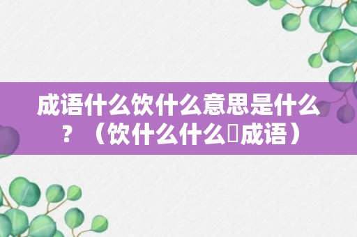 成语什么饮什么意思是什么？（饮什么什么冮成语）