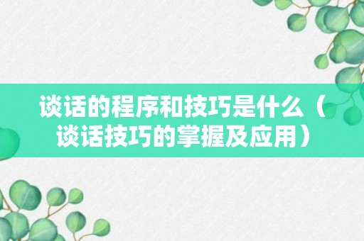 谈话的程序和技巧是什么（谈话技巧的掌握及应用）