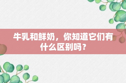 牛乳和鲜奶，你知道它们有什么区别吗？