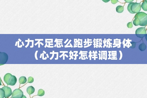 心力不足怎么跑步锻炼身体（心力不好怎样调理）